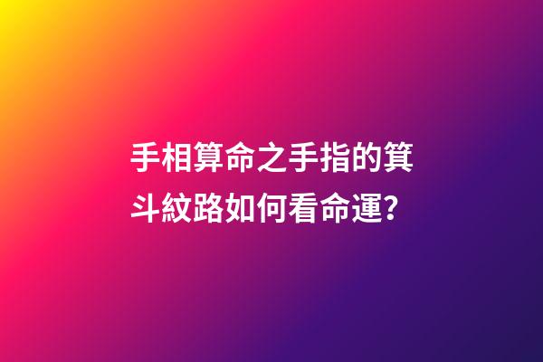 手相算命之手指的箕斗紋路如何看命運？