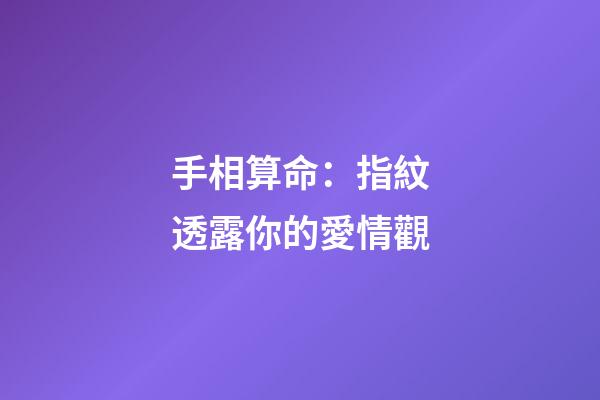 手相算命：指紋透露你的愛情觀