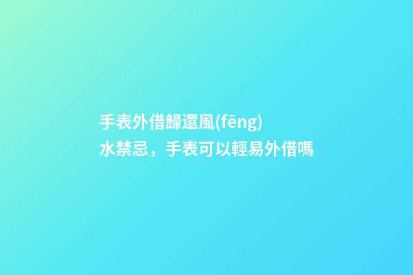 手表外借歸還風(fēng)水禁忌，手表可以輕易外借嗎