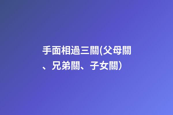 手面相過三關(父母關、兄弟關、子女關）