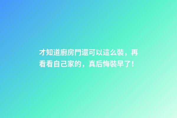 才知道廚房門還可以這么裝，再看看自己家的，真后悔裝早了！
