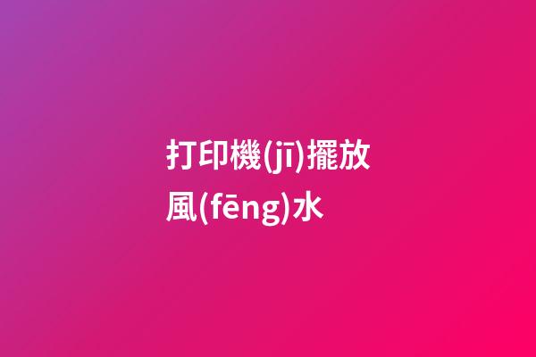 打印機(jī)擺放風(fēng)水