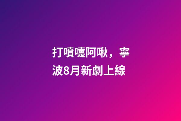 打噴嚏阿啾，寧波8月新劇上線-第1張-觀點(diǎn)-玄機(jī)派