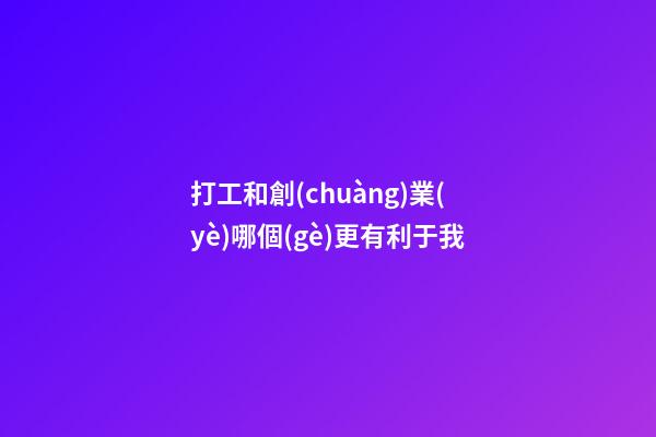 打工和創(chuàng)業(yè)哪個(gè)更有利于我
