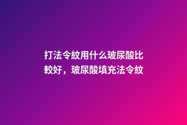 打法令紋用什么玻尿酸比較好，玻尿酸填充法令紋-第1張-觀點-玄機派