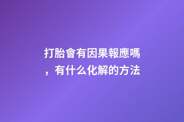 打胎會有因果報應嗎，有什么化解的方法