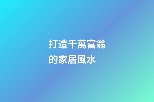 打造千萬富翁的家居風水