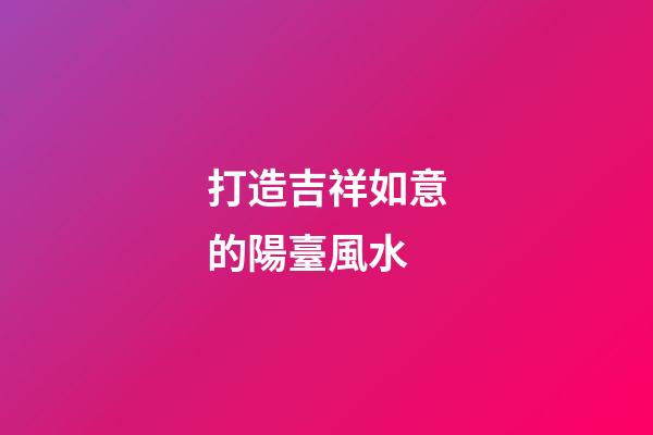 打造吉祥如意的陽臺風水