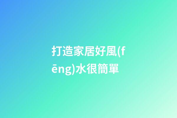 打造家居好風(fēng)水很簡單