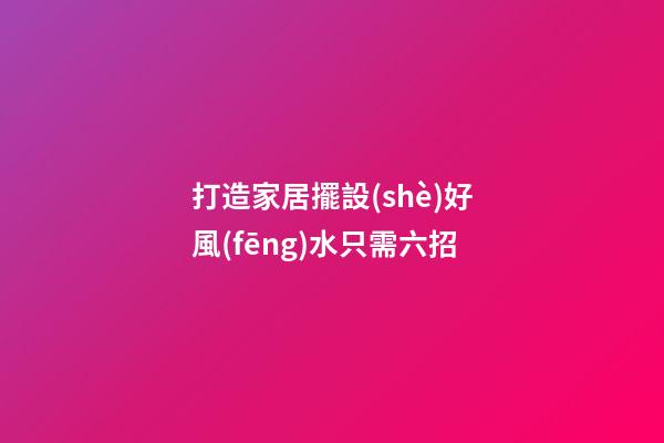 打造家居擺設(shè)好風(fēng)水只需六招
