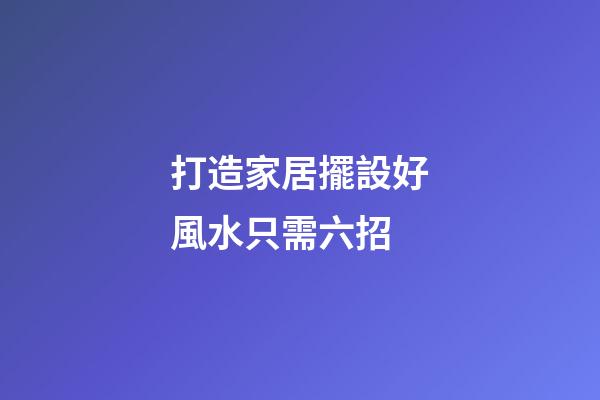 打造家居擺設好風水只需六招