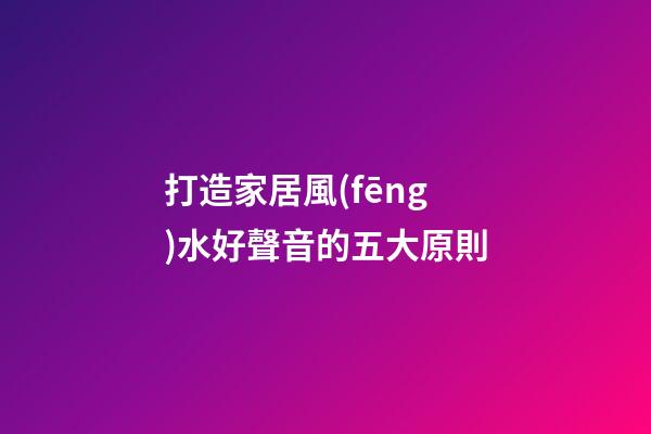 打造家居風(fēng)水好聲音的五大原則