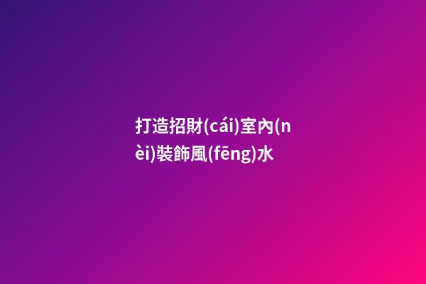 打造招財(cái)室內(nèi)裝飾風(fēng)水