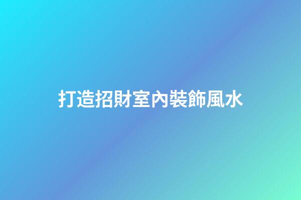 打造招財室內裝飾風水