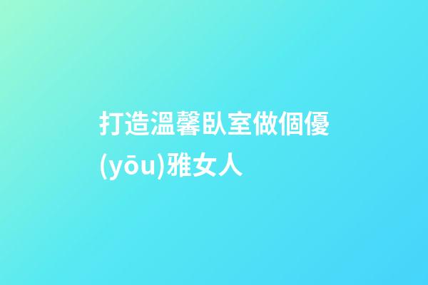 打造溫馨臥室做個優(yōu)雅女人