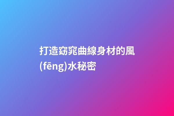 打造窈窕曲線身材的風(fēng)水秘密