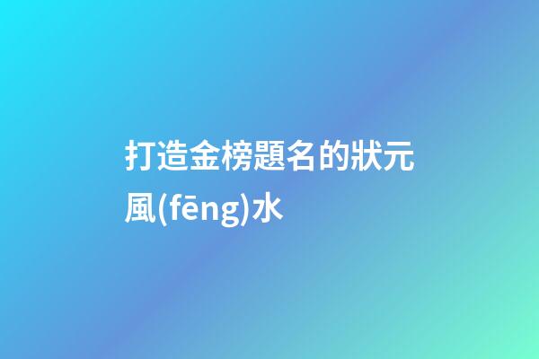 打造金榜題名的狀元風(fēng)水