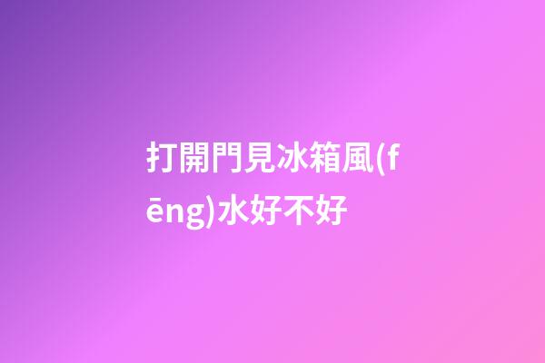 打開門見冰箱風(fēng)水好不好