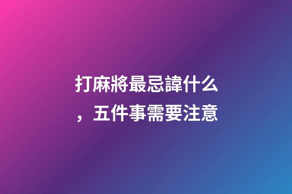 打麻將最忌諱什么，五件事需要注意