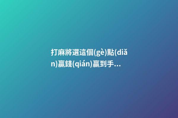 打麻將選這個(gè)點(diǎn)贏錢(qián)贏到手軟