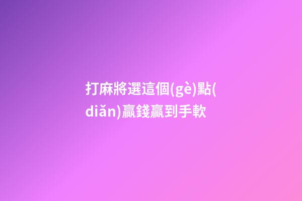 打麻將選這個(gè)點(diǎn)贏錢贏到手軟