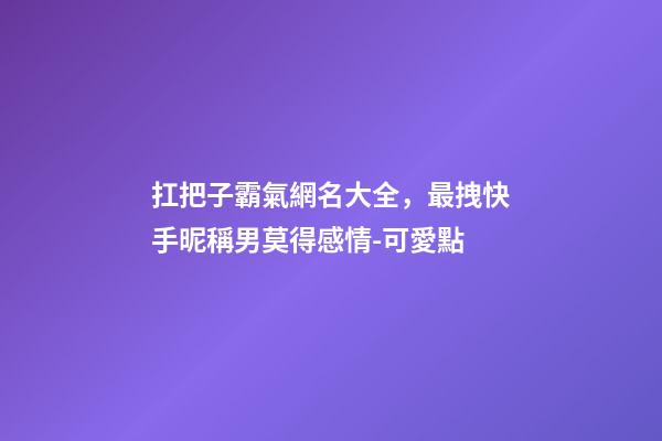 扛把子霸氣網名大全，最拽快手昵稱男莫得感情-可愛點-第1張-觀點-玄機派