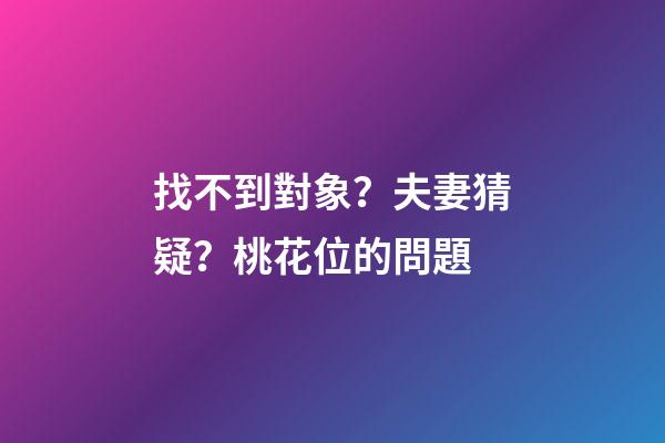 找不到對象？夫妻猜疑？桃花位的問題