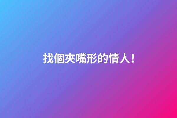 找個夾嘴形的情人！