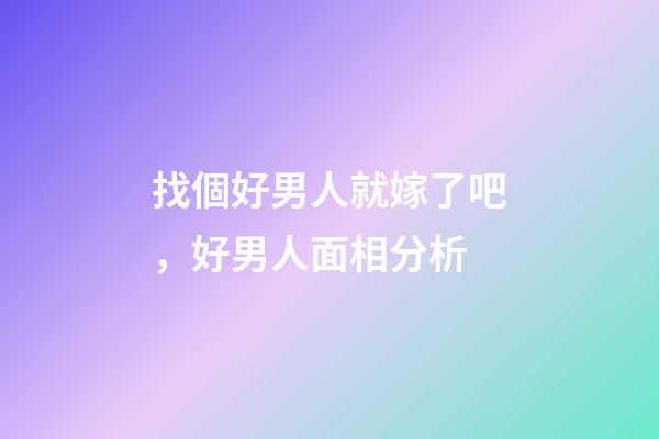 找個好男人就嫁了吧，好男人面相分析