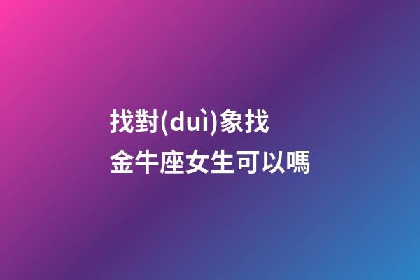 找對(duì)象找金牛座女生可以嗎-第1張-星座運(yùn)勢(shì)-玄機(jī)派