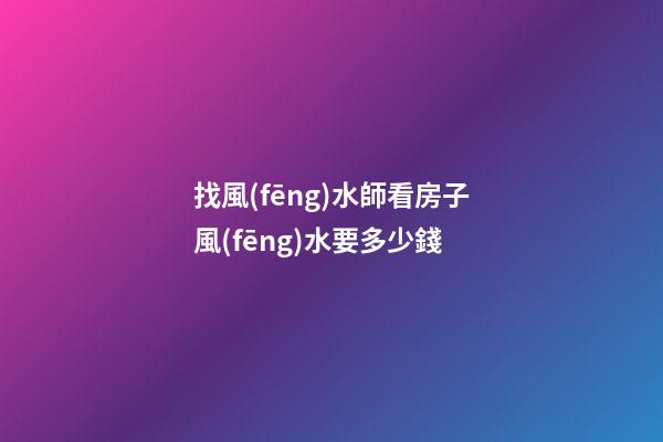 找風(fēng)水師看房子風(fēng)水要多少錢