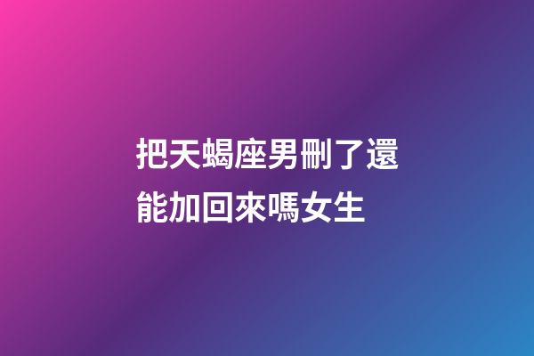 把天蝎座男刪了還能加回來嗎女生-第1張-星座運勢-玄機派