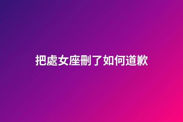 把處女座刪了如何道歉-第1張-星座運勢-玄機派