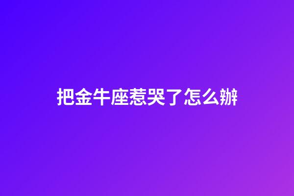 把金牛座惹哭了怎么辦-第1張-星座運勢-玄機派