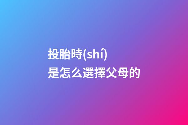 投胎時(shí)是怎么選擇父母的