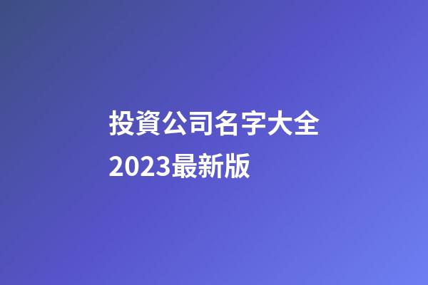 投資公司名字大全2023最新版-第1張-公司起名-玄機派
