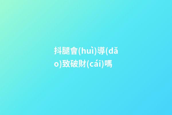 抖腿會(huì)導(dǎo)致破財(cái)嗎