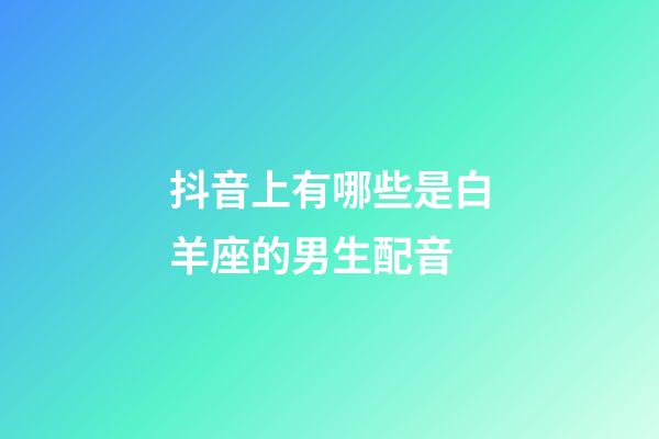抖音上有哪些是白羊座的男生配音-第1張-星座運勢-玄機派
