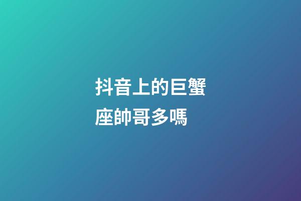 抖音上的巨蟹座帥哥多嗎-第1張-星座運勢-玄機派