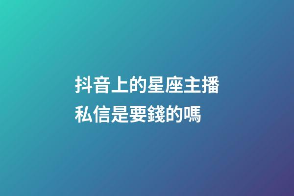 抖音上的星座主播私信是要錢的嗎-第1張-星座運勢-玄機派