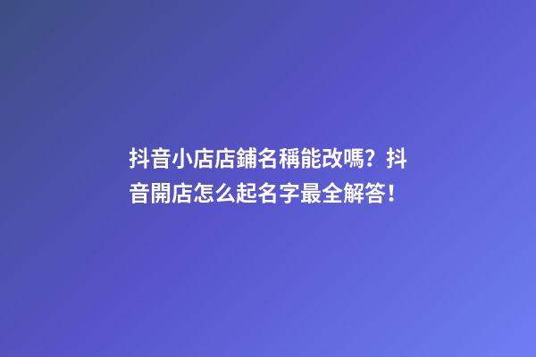 抖音小店店鋪名稱能改嗎？抖音開店怎么起名字最全解答！-第1張-店鋪起名-玄機派