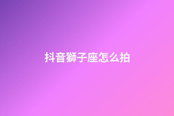 抖音獅子座怎么拍-第1張-星座運(yùn)勢(shì)-玄機(jī)派