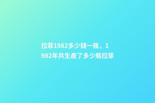 拉菲1982多少錢一瓶，1982年共生產了多少瓶拉菲-第1張-觀點-玄機派