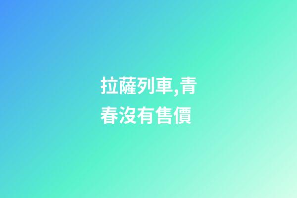 拉薩列車,青春沒有售價-第1張-觀點-玄機派