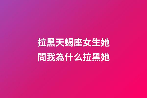 拉黑天蝎座女生她問我為什么拉黑她-第1張-星座運勢-玄機派