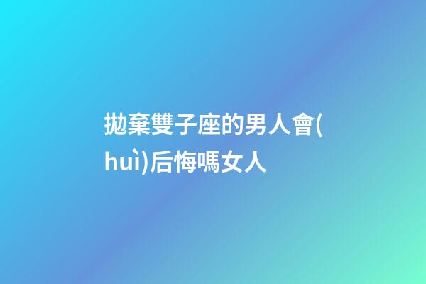 拋棄雙子座的男人會(huì)后悔嗎女人-第1張-星座運(yùn)勢(shì)-玄機(jī)派