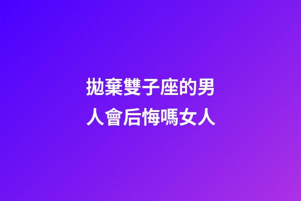 拋棄雙子座的男人會后悔嗎女人-第1張-星座運勢-玄機派