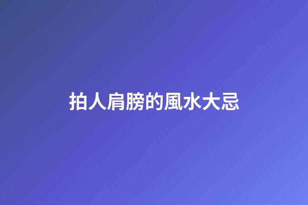 拍人肩膀的風水大忌