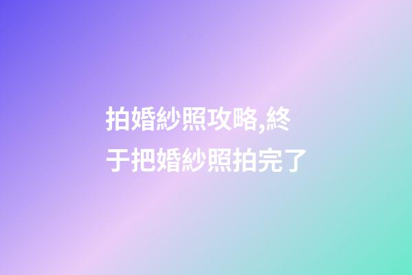 拍婚紗照攻略,終于把婚紗照拍完了-第1張-觀點(diǎn)-玄機(jī)派