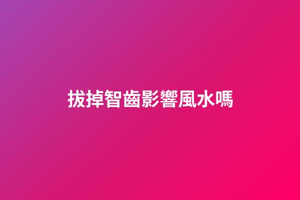 拔掉智齒影響風水嗎